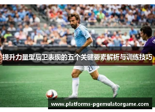 提升力量型后卫表现的五个关键要素解析与训练技巧