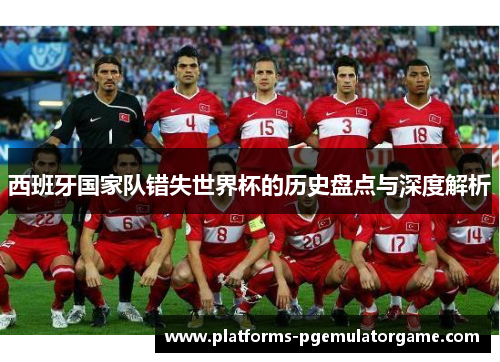 西班牙国家队错失世界杯的历史盘点与深度解析