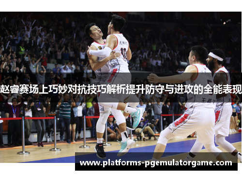 赵睿赛场上巧妙对抗技巧解析提升防守与进攻的全能表现