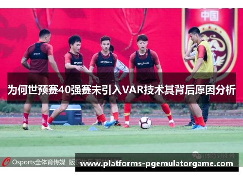 为何世预赛40强赛未引入VAR技术其背后原因分析
