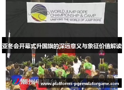 亚冬会开幕式升国旗的深远意义与象征价值解读