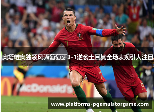 奥塔维奥独领风骚葡萄牙3-1逆袭土耳其全场表现引人注目