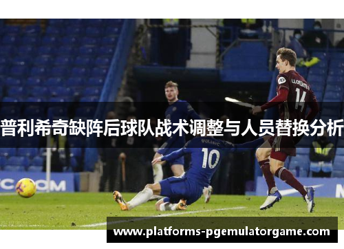 普利希奇缺阵后球队战术调整与人员替换分析