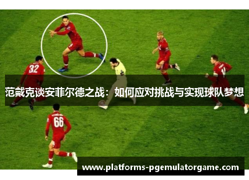 范戴克谈安菲尔德之战：如何应对挑战与实现球队梦想