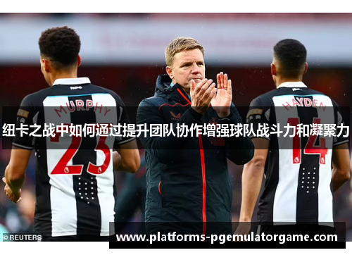 纽卡之战中如何通过提升团队协作增强球队战斗力和凝聚力