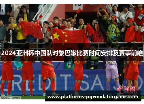 2024亚洲杯中国队对黎巴嫩比赛时间安排及赛事前瞻