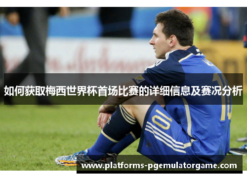 如何获取梅西世界杯首场比赛的详细信息及赛况分析