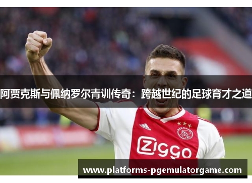 阿贾克斯与佩纳罗尔青训传奇：跨越世纪的足球育才之道