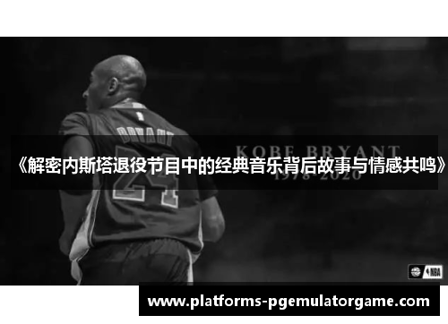 《解密内斯塔退役节目中的经典音乐背后故事与情感共鸣》