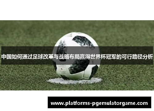 中国如何通过足球改革与战略布局赢得世界杯冠军的可行路径分析