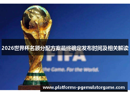 2026世界杯名额分配方案最终确定发布时间及相关解读