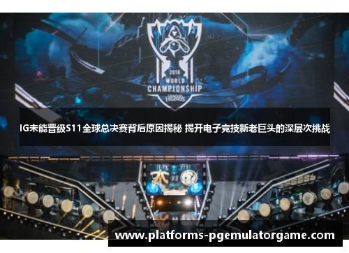 IG未能晋级S11全球总决赛背后原因揭秘 揭开电子竞技新老巨头的深层次挑战