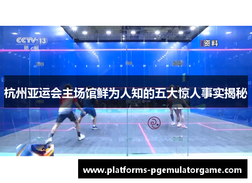 杭州亚运会主场馆鲜为人知的五大惊人事实揭秘