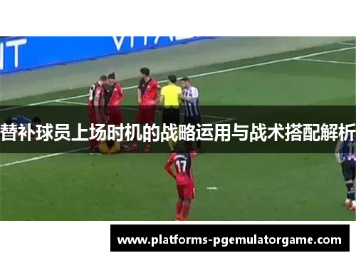 替补球员上场时机的战略运用与战术搭配解析