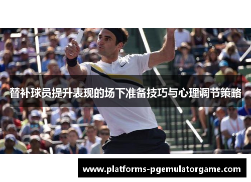 替补球员提升表现的场下准备技巧与心理调节策略