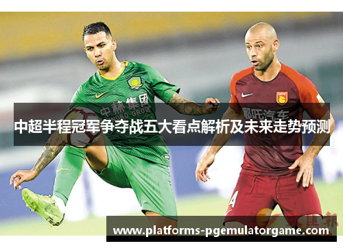 中超半程冠军争夺战五大看点解析及未来走势预测 中超半程冠军争夺战五大看点解析及未来走势预测