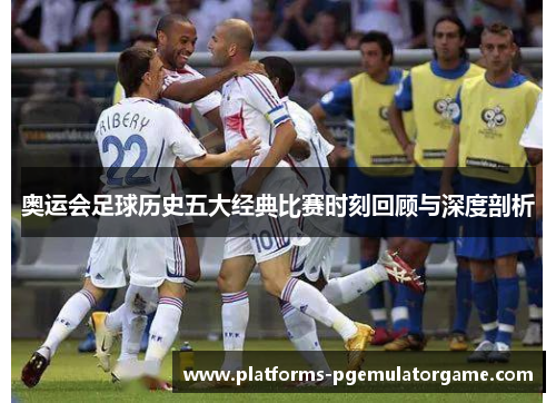 奥运会足球历史五大经典比赛时刻回顾与深度剖析
