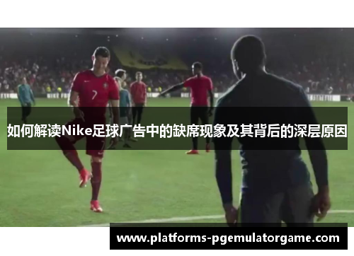 如何解读Nike足球广告中的缺席现象及其背后的深层原因