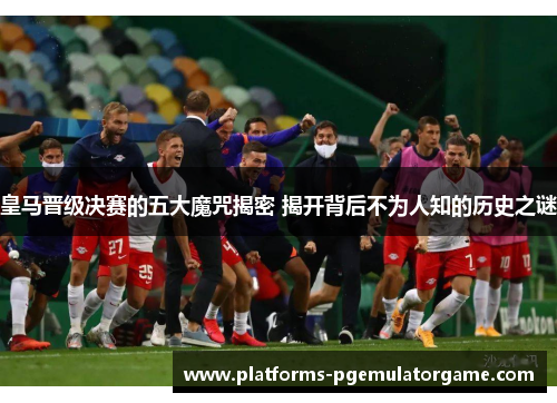 皇马晋级决赛的五大魔咒揭密 揭开背后不为人知的历史之谜
