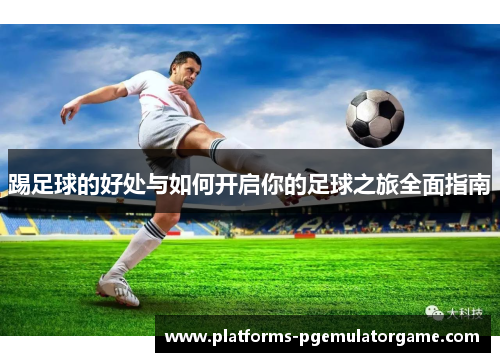 踢足球的好处与如何开启你的足球之旅全面指南
