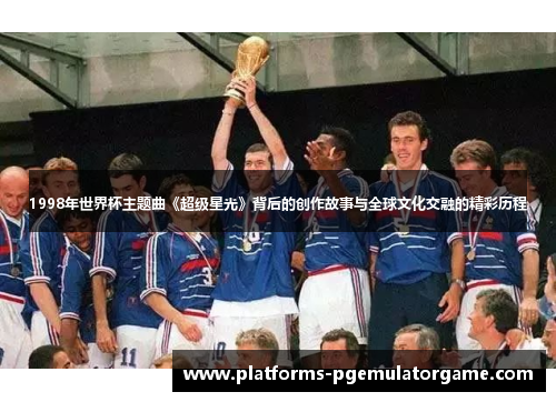 1998年世界杯主题曲《超级星光》背后的创作故事与全球文化交融的精彩历程