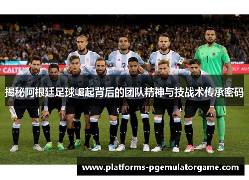 揭秘阿根廷足球崛起背后的团队精神与技战术传承密码