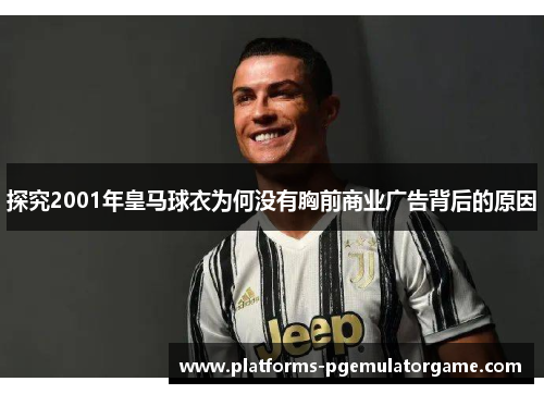 探究2001年皇马球衣为何没有胸前商业广告背后的原因