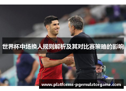世界杯中场换人规则解析及其对比赛策略的影响