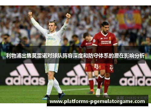 利物浦出售莫雷诺对球队阵容深度和防守体系的潜在影响分析