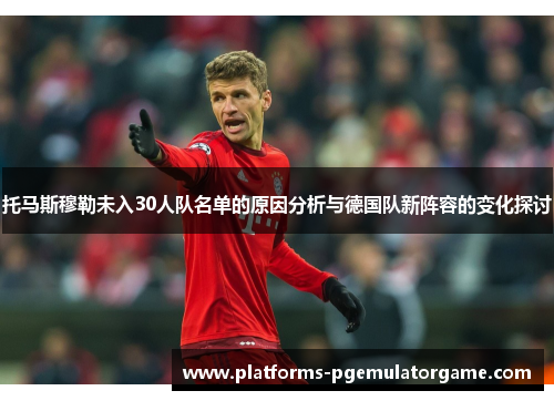 托马斯穆勒未入30人队名单的原因分析与德国队新阵容的变化探讨 托马斯穆勒未入30人队名单的原因分析与德国队新阵容的变化探讨