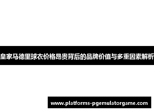 皇家马德里球衣价格昂贵背后的品牌价值与多重因素解析 皇家马德里球衣价格昂贵背后的品牌价值与多重因素解析