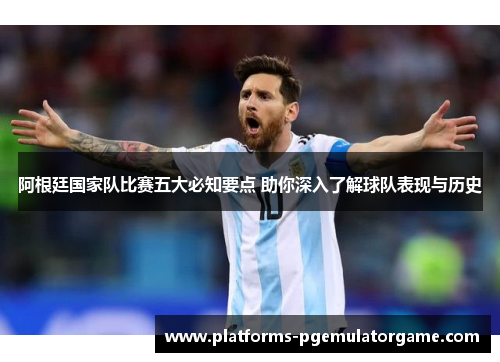 阿根廷国家队比赛五大必知要点 助你深入了解球队表现与历史 阿根廷国家队比赛五大必知要点 助你深入了解球队表现与历史