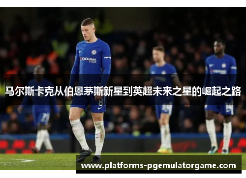 马尔斯卡克从伯恩茅斯新星到英超未来之星的崛起之路
