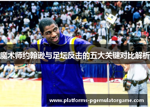 魔术师约翰逊与足坛反击的五大关键对比解析