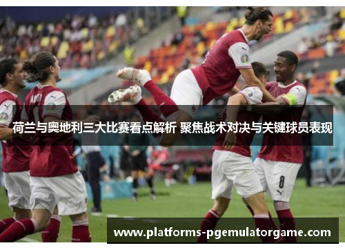 荷兰与奥地利三大比赛看点解析 聚焦战术对决与关键球员表现