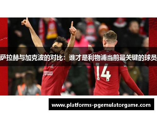 萨拉赫与加克波的对比：谁才是利物浦当前最关键的球员