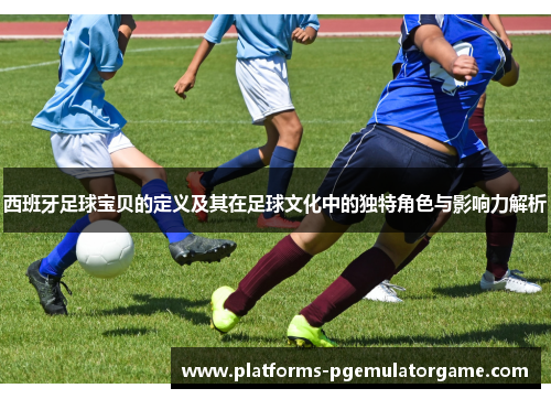 西班牙足球宝贝的定义及其在足球文化中的独特角色与影响力解析