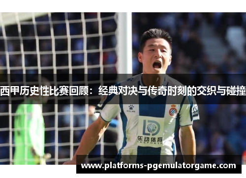 西甲历史性比赛回顾：经典对决与传奇时刻的交织与碰撞