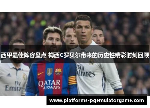 西甲最佳阵容盘点 梅西C罗贝尔带来的历史性精彩时刻回顾