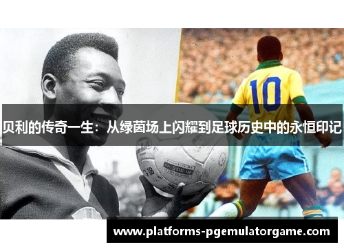 贝利的传奇一生：从绿茵场上闪耀到足球历史中的永恒印记