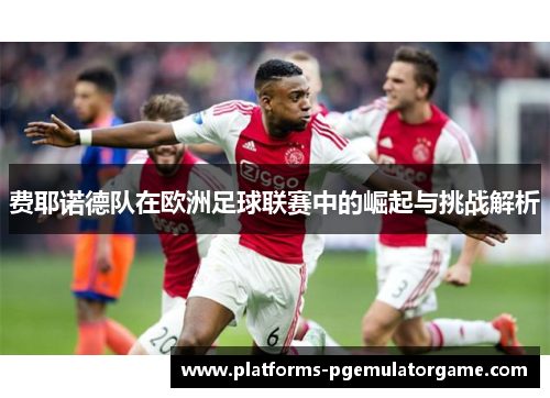 费耶诺德队在欧洲足球联赛中的崛起与挑战解析