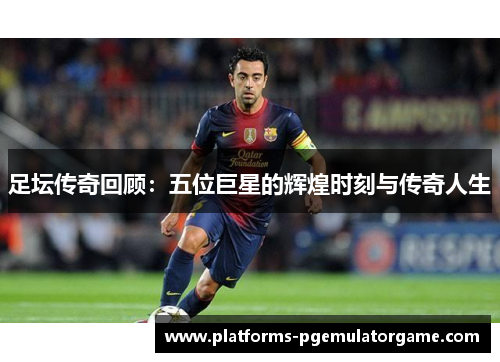 足坛传奇回顾：五位巨星的辉煌时刻与传奇人生