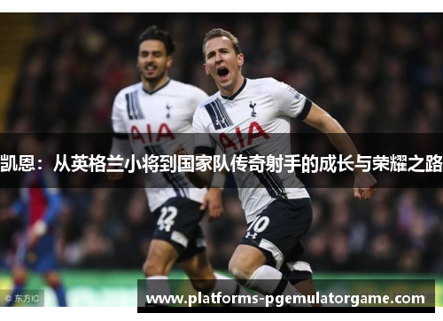 凯恩：从英格兰小将到国家队传奇射手的成长与荣耀之路