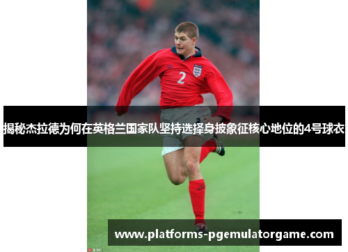 揭秘杰拉德为何在英格兰国家队坚持选择身披象征核心地位的4号球衣