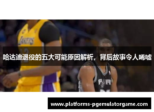 哈达迪退役的五大可能原因解析，背后故事令人唏嘘