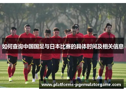 如何查询中国国足与日本比赛的具体时间及相关信息