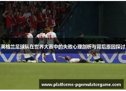 英格兰足球队在世界大赛中的失败心理剖析与背后原因探讨