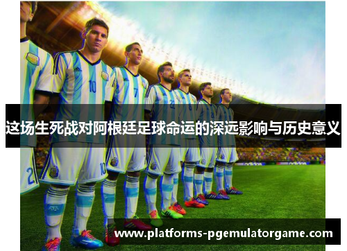 这场生死战对阿根廷足球命运的深远影响与历史意义