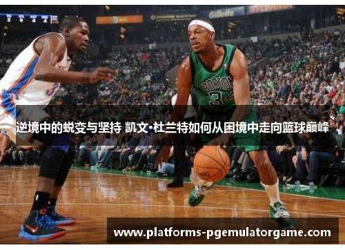 逆境中的蜕变与坚持 凯文·杜兰特如何从困境中走向篮球巅峰