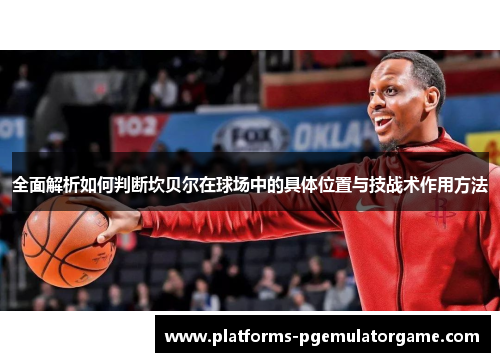 全面解析如何判断坎贝尔在球场中的具体位置与技战术作用方法